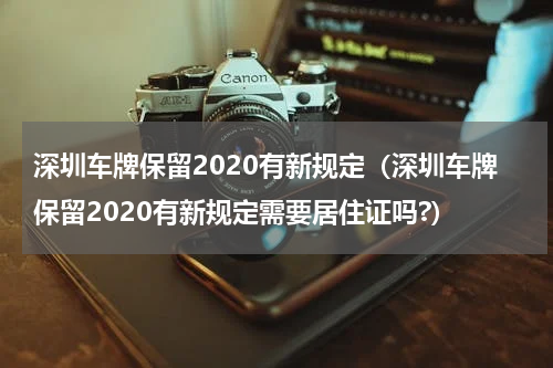 深圳车牌保留2020有新规定（深圳车牌保留2020有新规定需要居住证吗?）