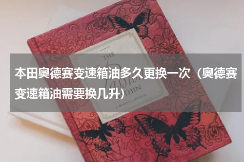 本田奥德赛变速箱油多久更换一次(奥德赛变速箱油需要换几升)