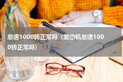 怠速1000转正常吗（发动机怠速1000转正常吗）