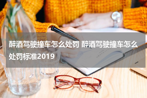 醉酒驾驶撞车怎么处罚 醉酒驾驶撞车怎么处罚标准2019