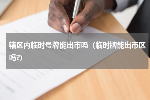 辖区内临时号牌能出市吗（临时牌能出市区吗?）