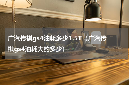 广汽传祺gs4油耗多少1.5T（广汽传祺gs4油耗大约多少）