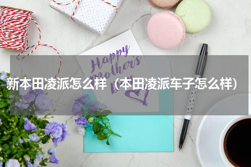 新本田凌派怎么样（本田凌派车子怎么样）