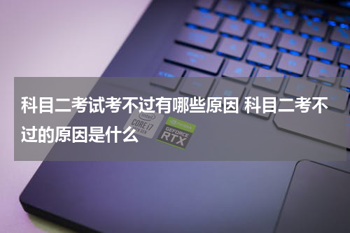 科目二考试考不过有哪些原因 科目二考不过的原因是什么
