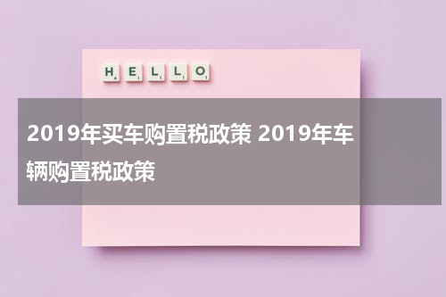 2019年买车购置税政策 2019年车辆购置税政策
