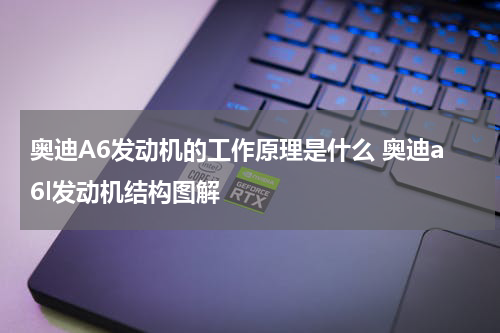 奥迪A6发动机的工作原理是什么 奥迪a6l发动机结构图解