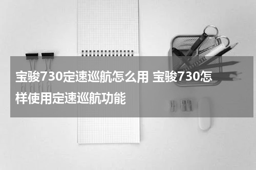 宝骏730定速巡航怎么用 宝骏730怎样使用定速巡航功能
