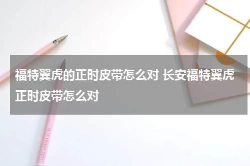 福特翼虎的正时皮带怎么对 长安福特翼虎正时皮带怎么对