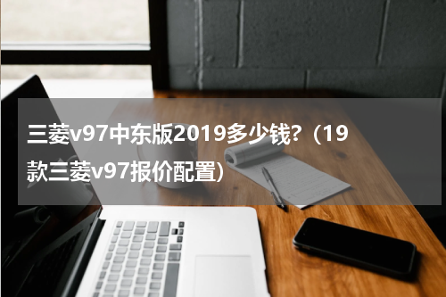 三菱v97中东版2019多少钱?（19款三菱v97报价配置）