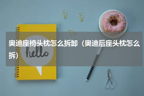 奥迪座椅头枕怎么拆卸(奥迪后座头枕怎么拆)