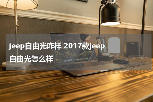 jeep自由光咋样 2017款jeep自由光怎么样