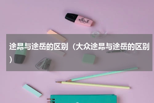 途昂与途岳的区别（大众途昂与途岳的区别）