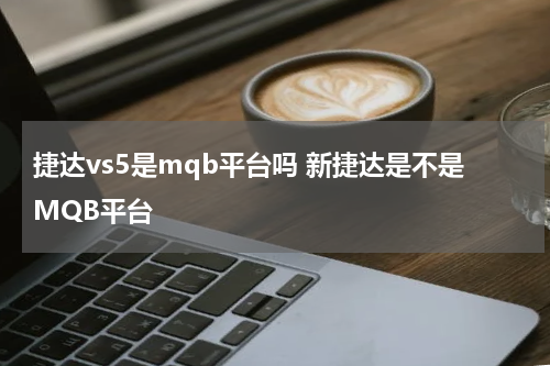 捷达vs5是mqb平台吗 新捷达是不是MQB平台