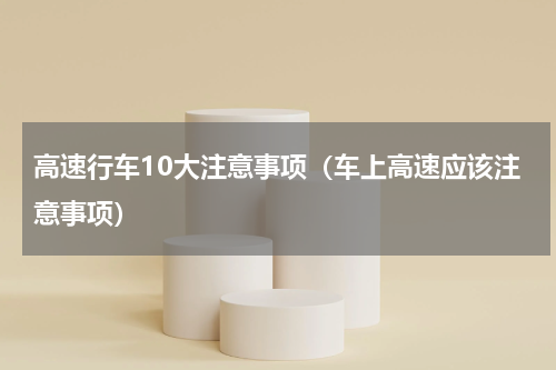 高速行车10大注意事项（车上高速应该注意事项）