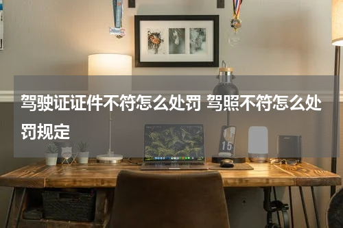 驾驶证证件不符怎么处罚 驾照不符怎么处罚规定