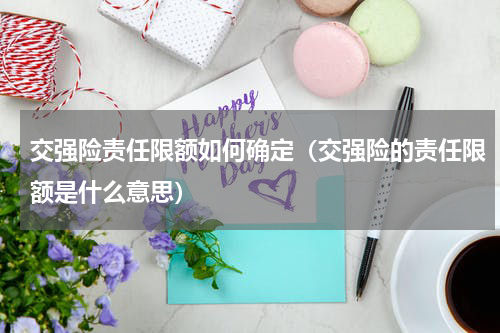 交强险责任限额如何确定（交强险的责任限额是什么意思）