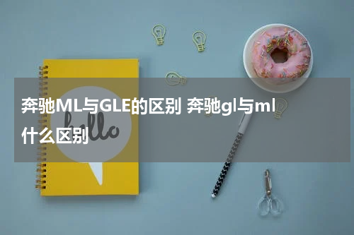 奔驰ML与GLE的区别 奔驰gl与ml什么区别