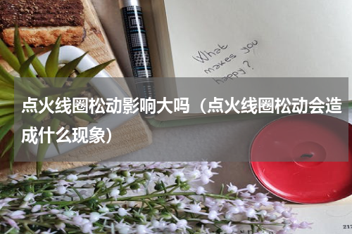 点火线圈松动影响大吗（点火线圈松动会造成什么现象）