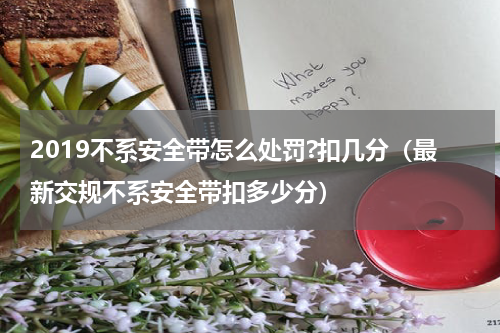 2019不系安全带怎么处罚?扣几分（最新交规不系安全带扣多少分）