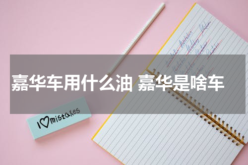 嘉华车用什么油 嘉华是啥车