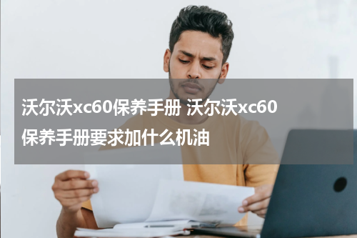 沃尔沃xc60保养手册 沃尔沃xc60保养手册要求加什么机油