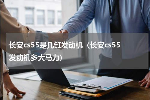 长安cs55是几缸发动机(长安cs55发动机多大马力)