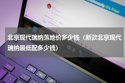 北京现代瑞纳落地价多少钱（新款北京现代瑞纳最低配多少钱）