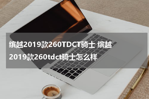 缤越2019款260TDCT骑士 缤越2019款260tdct骑士怎么样