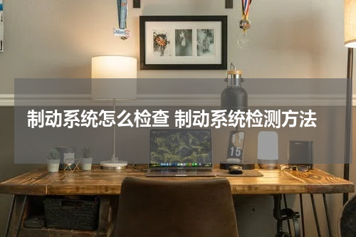 制动系统怎么检查 制动系统检测方法