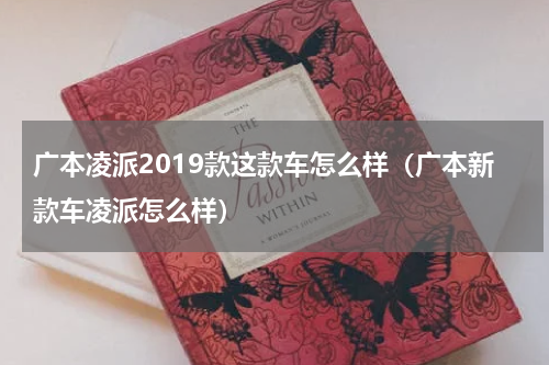 广本凌派2019款这款车怎么样（广本新款车凌派怎么样）