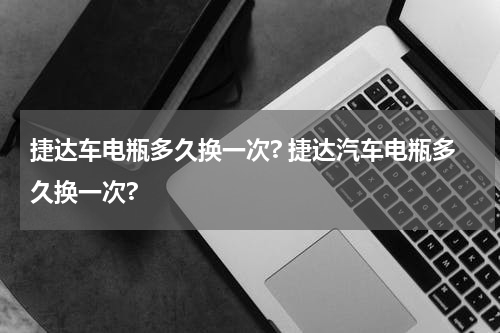 捷达车电瓶多久换一次? 捷达汽车电瓶多久换一次?