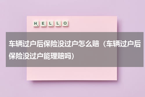 车辆过户后保险没过户怎么赔（车辆过户后保险没过户能理赔吗）