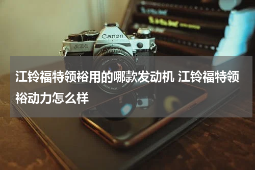 江铃福特领裕用的哪款发动机 江铃福特领裕动力怎么样