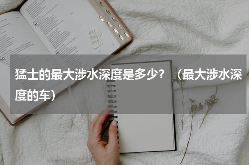 猛士的最大涉水深度是多少？（最大涉水深度的车）