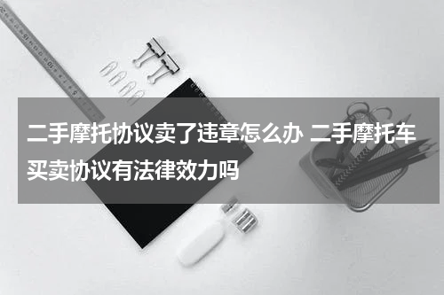 二手摩托协议卖了违章怎么办 二手摩托车买卖协议有法律效力吗