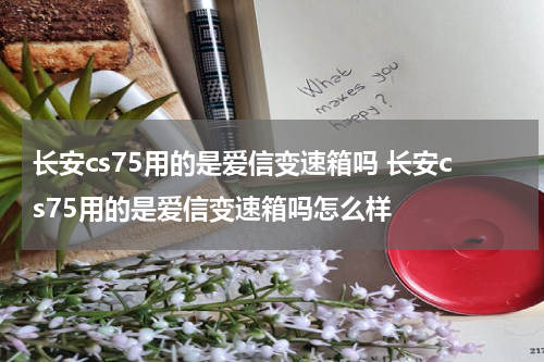 长安cs75用的是爱信变速箱吗 长安cs75用的是爱信变速箱吗怎么样