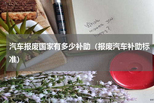 汽车报废国家有多少补助(报废汽车补助标准)