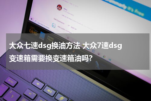 大众七速dsg换油方法 大众7速dsg变速箱需要换变速箱油吗?