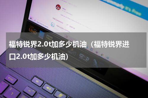 福特锐界2.0t加多少机油（福特锐界进口2.0t加多少机油）