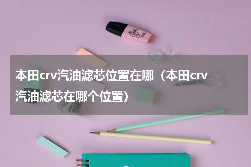 本田crv汽油滤芯位置在哪（本田crv汽油滤芯在哪个位置）