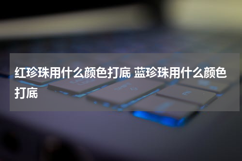 红珍珠用什么颜色打底 蓝珍珠用什么颜色打底