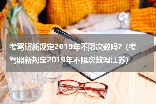 考驾照新规定2019年不限次数吗?（考驾照新规定2019年不限次数吗江苏）