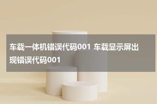 车载一体机错误代码001 车载显示屏出现错误代码001