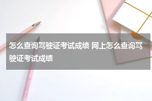 怎么查询驾驶证考试成绩 网上怎么查询驾驶证考试成绩