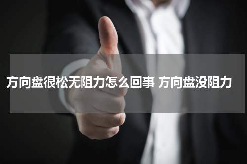 方向盘很松无阻力怎么回事 方向盘没阻力