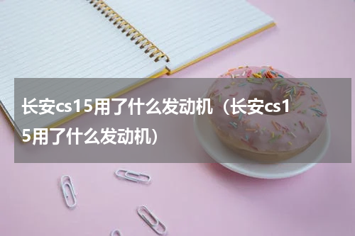 长安cs15用了什么发动机（长安cs15用了什么发动机）