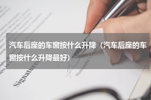 汽车后座的车窗按什么升降(汽车后座的车窗按什么升降最好)