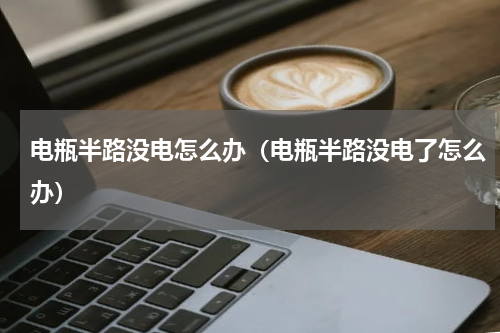 电瓶半路没电怎么办（电瓶半路没电了怎么办）