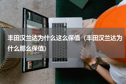 丰田汉兰达为什么这么保值(丰田汉兰达为什么那么保值)