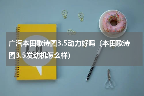 广汽本田歌诗图3.5动力好吗（本田歌诗图3.5发动机怎么样）